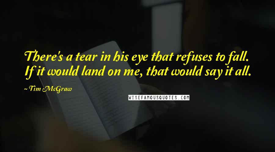 Tim McGraw quotes: There's a tear in his eye that refuses to fall. If it would land on me, that would say it all.