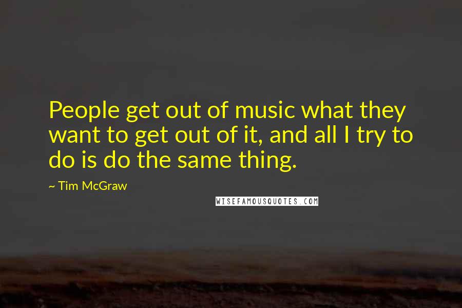 Tim McGraw quotes: People get out of music what they want to get out of it, and all I try to do is do the same thing.