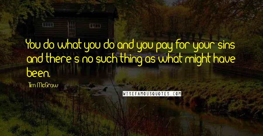 Tim McGraw quotes: You do what you do and you pay for your sins and there's no such thing as what might have been.