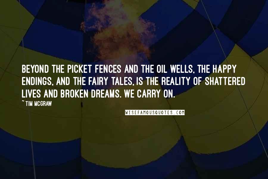 Tim McGraw quotes: Beyond the picket fences and the oil wells, the happy endings, and the fairy tales, is the reality of shattered lives and broken dreams. We carry on.