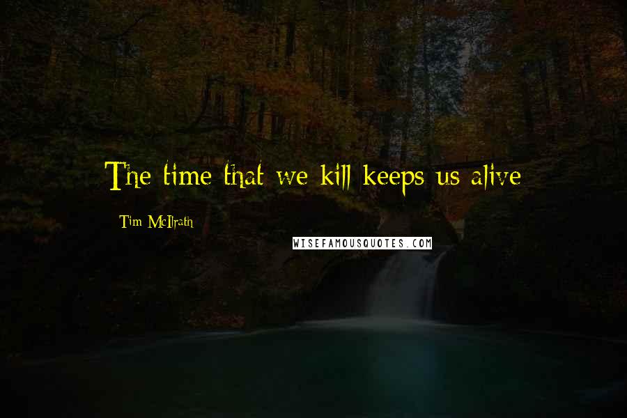 Tim McIlrath quotes: The time that we kill keeps us alive