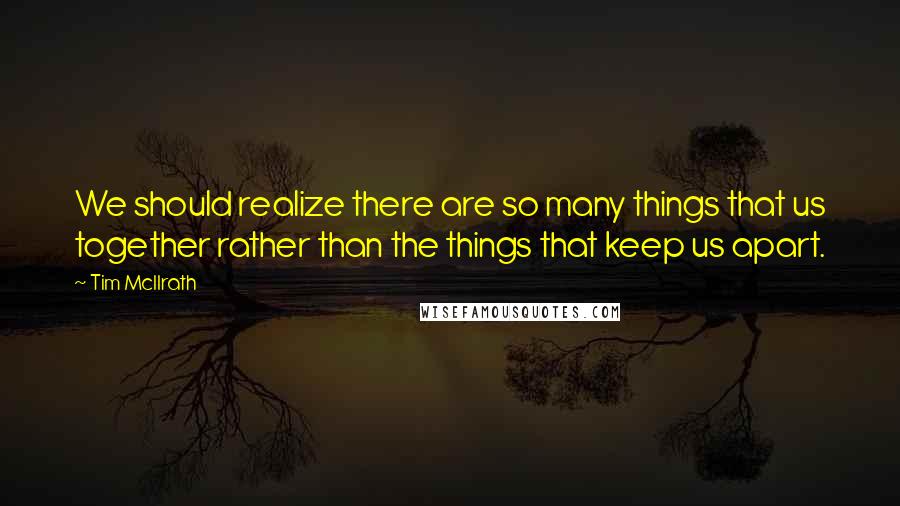 Tim McIlrath quotes: We should realize there are so many things that us together rather than the things that keep us apart.