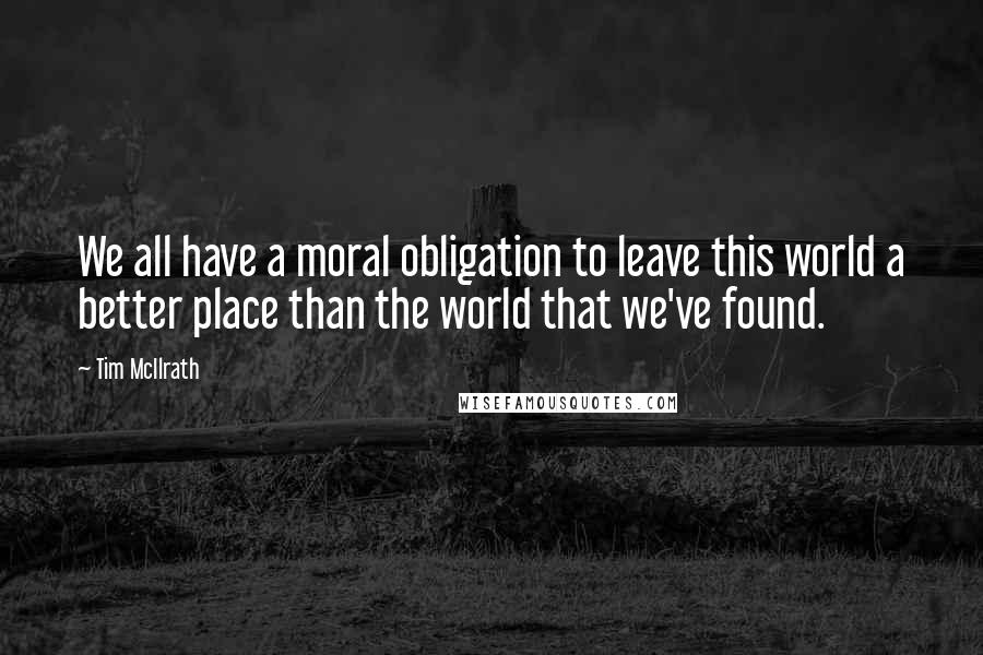 Tim McIlrath quotes: We all have a moral obligation to leave this world a better place than the world that we've found.