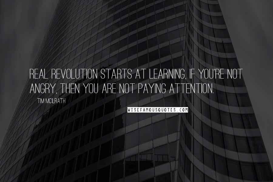 Tim McIlrath quotes: Real Revolution Starts At Learning, If You're Not Angry, Then You Are Not Paying Attention.
