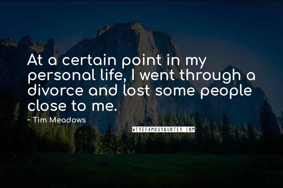 Tim Meadows quotes: At a certain point in my personal life, I went through a divorce and lost some people close to me.
