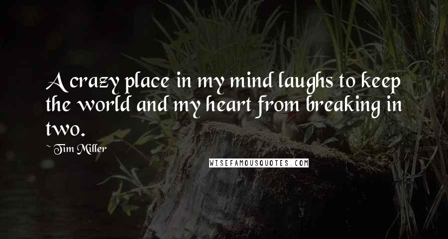 Tim Miller quotes: A crazy place in my mind laughs to keep the world and my heart from breaking in two. Tim Miller quotes: A crazy place in my mind laughs to keep the world and my heart from breaking in two.