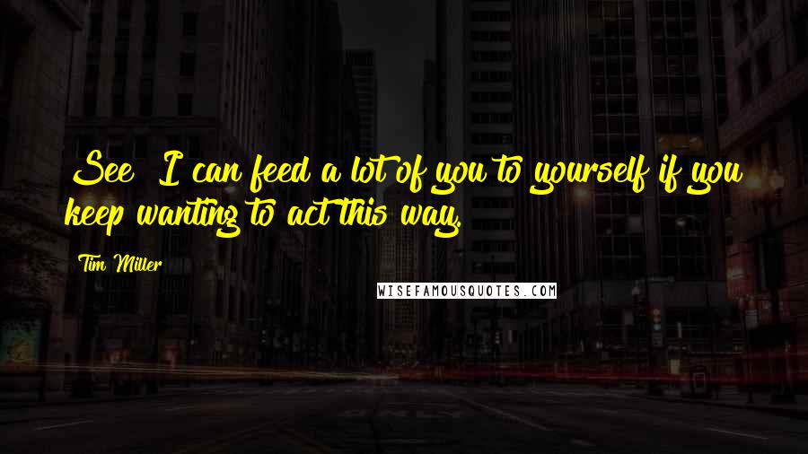 Tim Miller quotes: See? I can feed a lot of you to yourself if you keep wanting to act this way. Tim Miller quotes: See? I can feed a lot of you to yourself if you keep wanting to act this way.