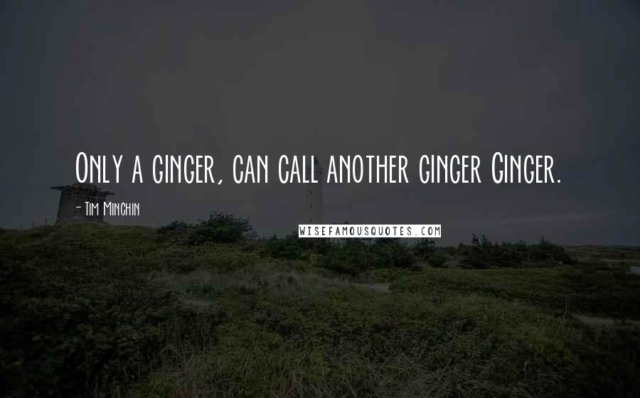 Tim Minchin quotes: Only a ginger, can call another ginger Ginger. Tim Minchin quotes: Only a ginger, can call another ginger Ginger.