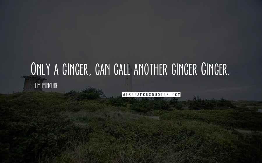 Tim Minchin quotes: Only a ginger, can call another ginger Ginger.