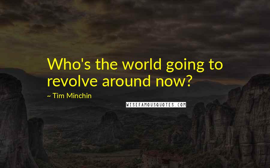 Tim Minchin quotes: Who's the world going to revolve around now? Tim Minchin quotes: Who's the world going to revolve around now?