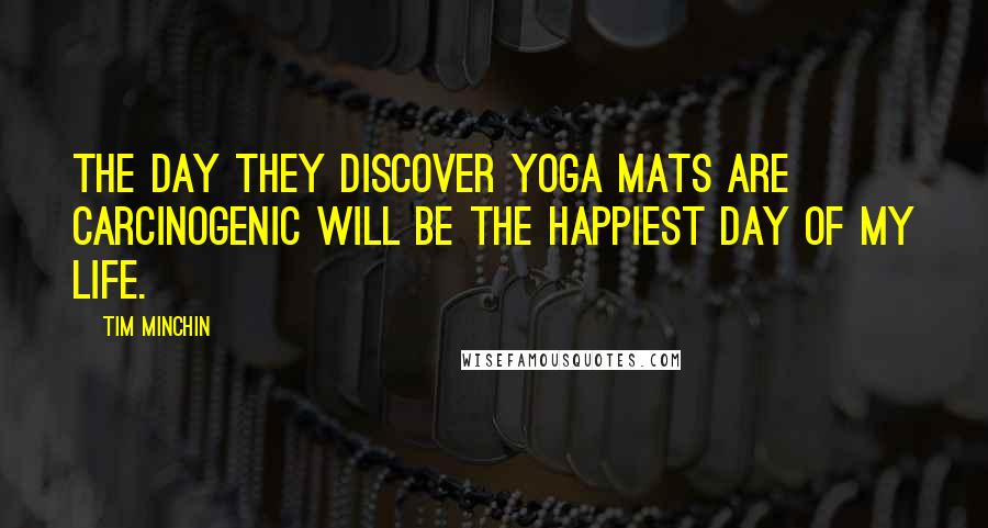 Tim Minchin quotes: The day they discover yoga mats are carcinogenic will be the happiest day of my life.