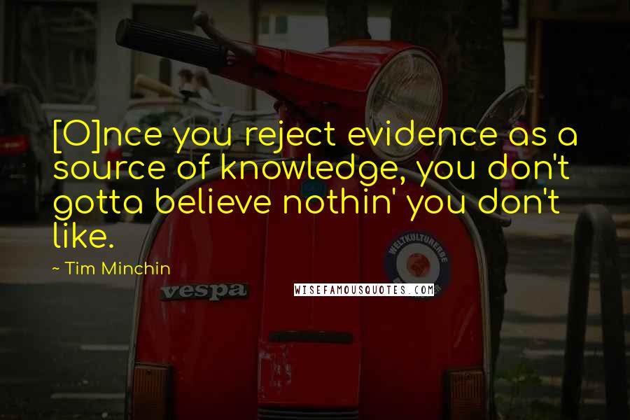 Tim Minchin quotes: [O]nce you reject evidence as a source of knowledge, you don't gotta believe nothin' you don't like.