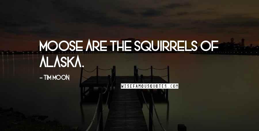 Tim Moon quotes: Moose are the squirrels of Alaska. Tim Moon quotes: Moose are the squirrels of Alaska.