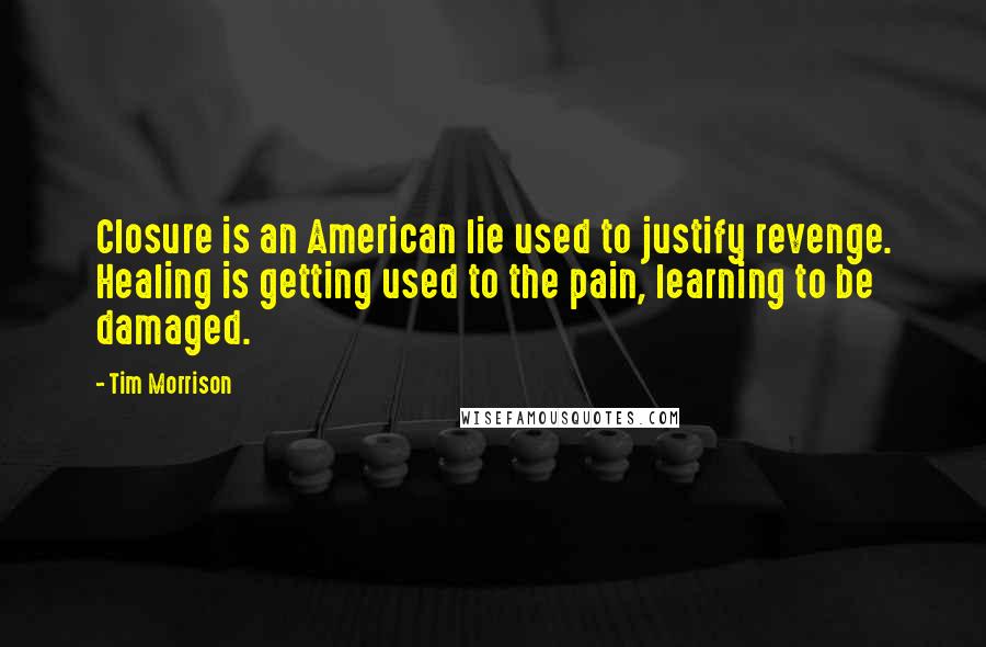 Tim Morrison quotes: Closure is an American lie used to justify revenge. Healing is getting used to the pain, learning to be damaged.