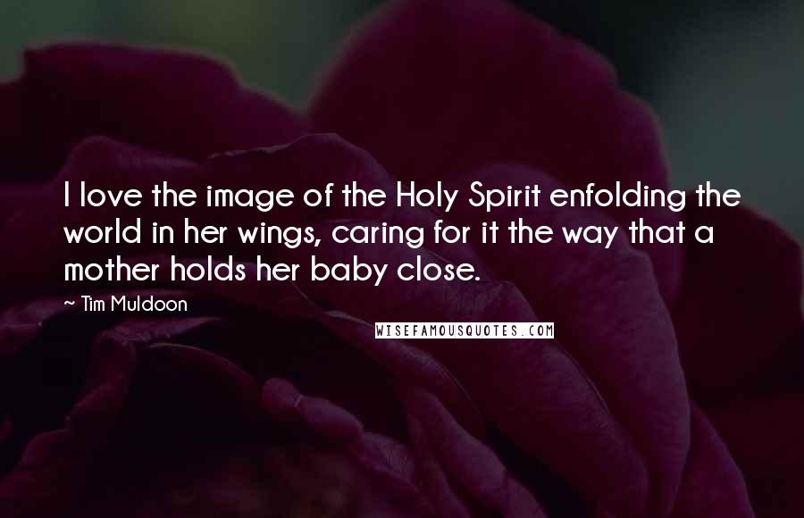 Tim Muldoon quotes: I love the image of the Holy Spirit enfolding the world in her wings, caring for it the way that a mother holds her baby close. Tim Muldoon quotes: I love the image of the Holy Spirit enfolding the world in her wings, caring for it the way that a mother holds her baby close.