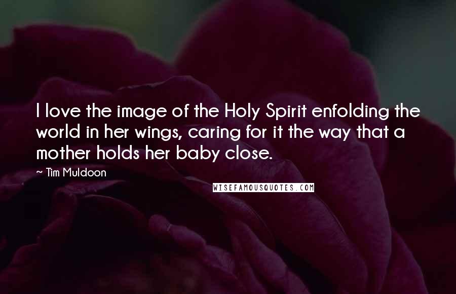 Tim Muldoon quotes: I love the image of the Holy Spirit enfolding the world in her wings, caring for it the way that a mother holds her baby close.