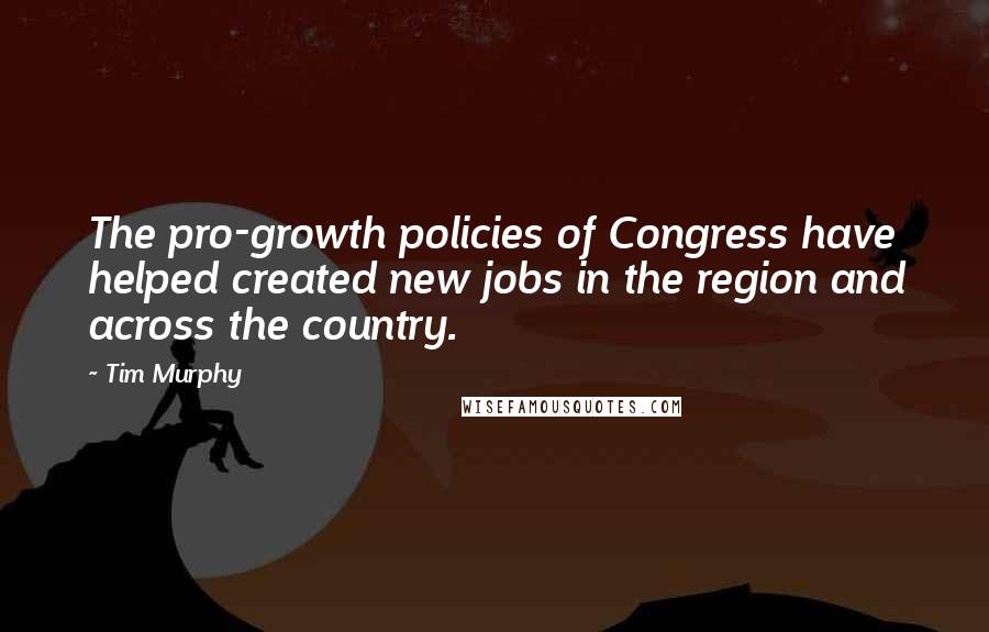 Tim Murphy quotes: The pro-growth policies of Congress have helped created new jobs in the region and across the country.