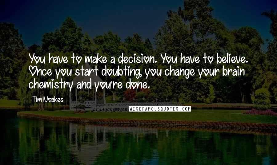 Tim Noakes quotes: You have to make a decision. You have to believe. Once you start doubting, you change your brain chemistry and you're done.