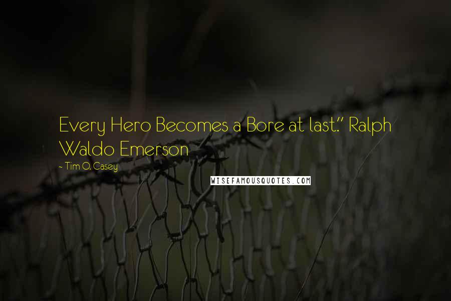 Tim O. Casey quotes: Every Hero Becomes a Bore at last." Ralph Waldo Emerson