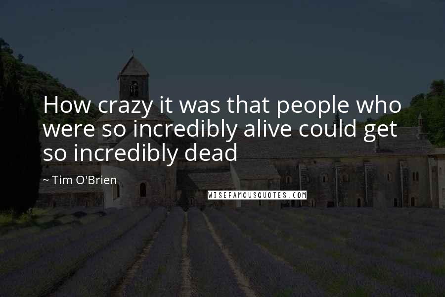 Tim O'Brien quotes: How crazy it was that people who were so incredibly alive could get so incredibly dead