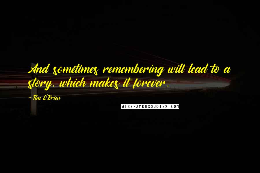 Tim O'Brien quotes: And sometimes remembering will lead to a story, which makes it forever.