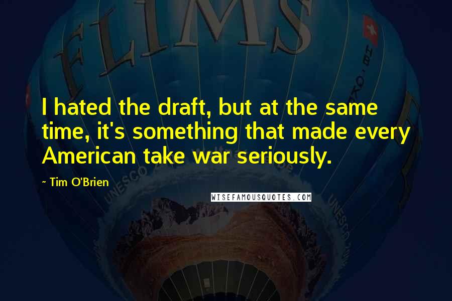 Tim O'Brien quotes: I hated the draft, but at the same time, it's something that made every American take war seriously.