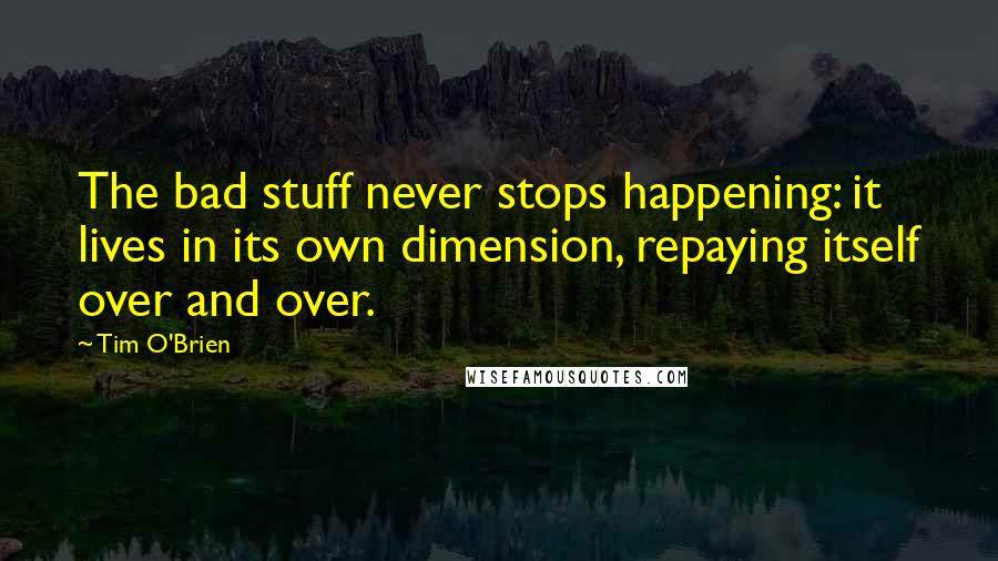 Tim O'Brien quotes: The bad stuff never stops happening: it lives in its own dimension, repaying itself over and over.