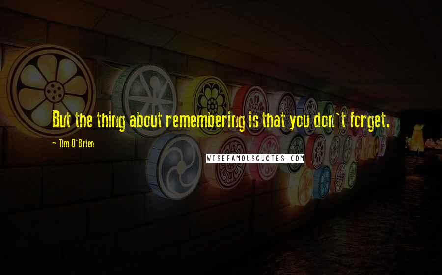 Tim O'Brien quotes: But the thing about remembering is that you don't forget.