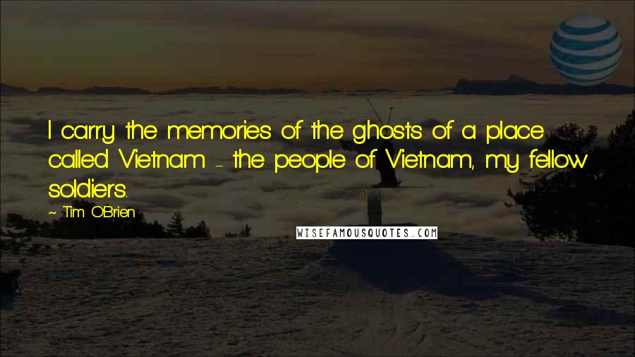 Tim O'Brien quotes: I carry the memories of the ghosts of a place called Vietnam - the people of Vietnam, my fellow soldiers.