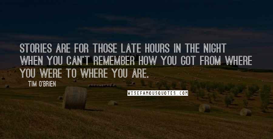 Tim O'Brien quotes: Stories are for those late hours in the night when you can't remember how you got from where you were to where you are.