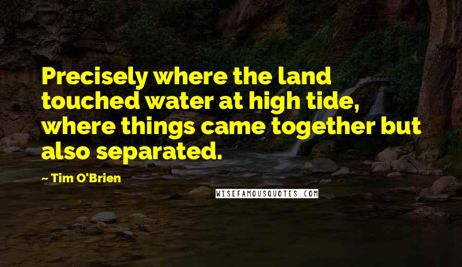 Tim O'Brien quotes: Precisely where the land touched water at high tide, where things came together but also separated.