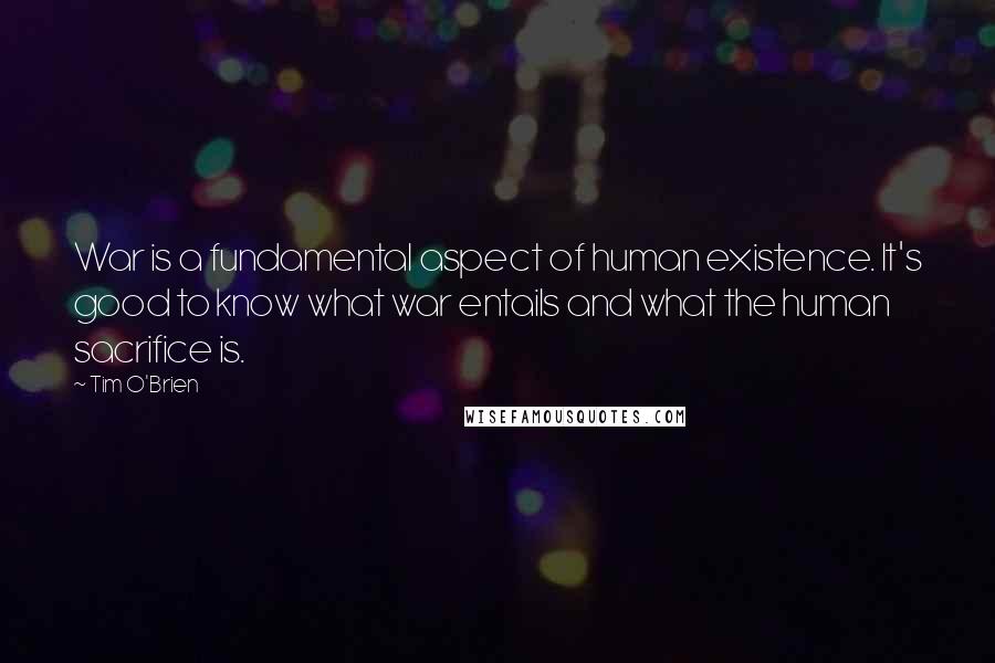 Tim O'Brien quotes: War is a fundamental aspect of human existence. It's good to know what war entails and what the human sacrifice is.