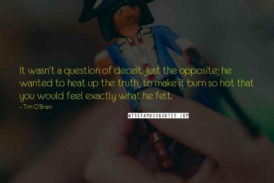 Tim O'Brien quotes: It wasn't a question of deceit. Just the opposite; he wanted to heat up the truth, to make it burn so hot that you would feel exactly what he felt.