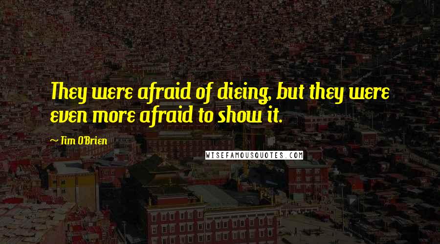 Tim O'Brien quotes: They were afraid of dieing, but they were even more afraid to show it.