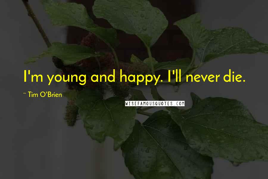 Tim O'Brien quotes: I'm young and happy. I'll never die.