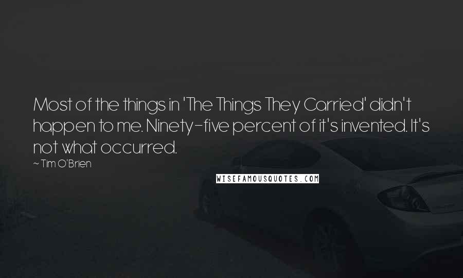 Tim O'Brien quotes: Most of the things in 'The Things They Carried' didn't happen to me. Ninety-five percent of it's invented. It's not what occurred.