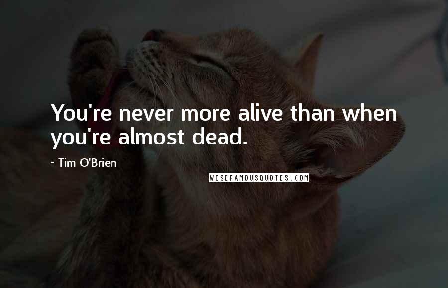 Tim O'Brien quotes: You're never more alive than when you're almost dead.