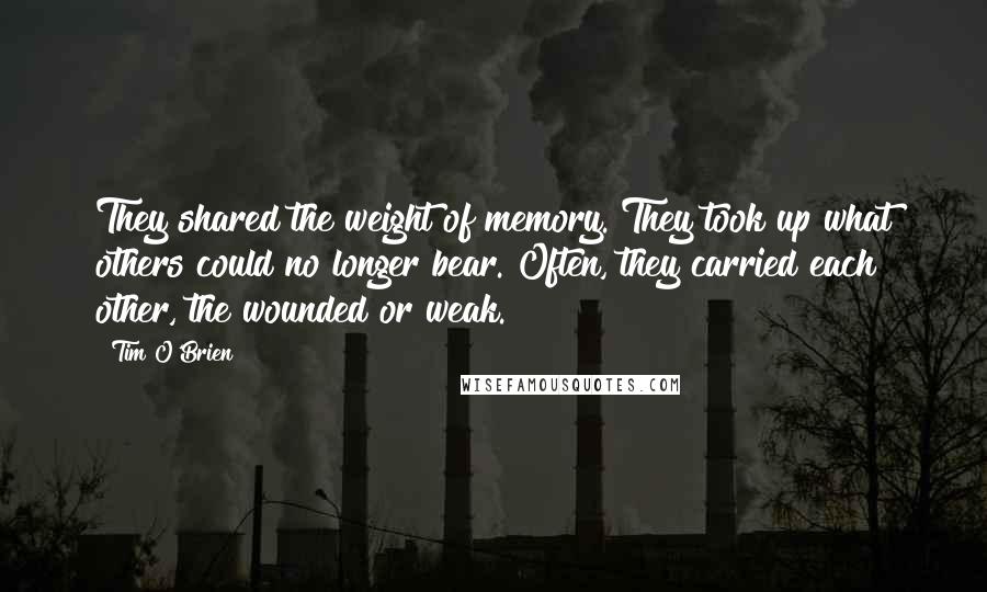 Tim O'Brien quotes: They shared the weight of memory. They took up what others could no longer bear. Often, they carried each other, the wounded or weak.