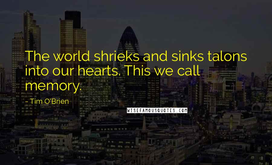 Tim O'Brien quotes: The world shrieks and sinks talons into our hearts. This we call memory.