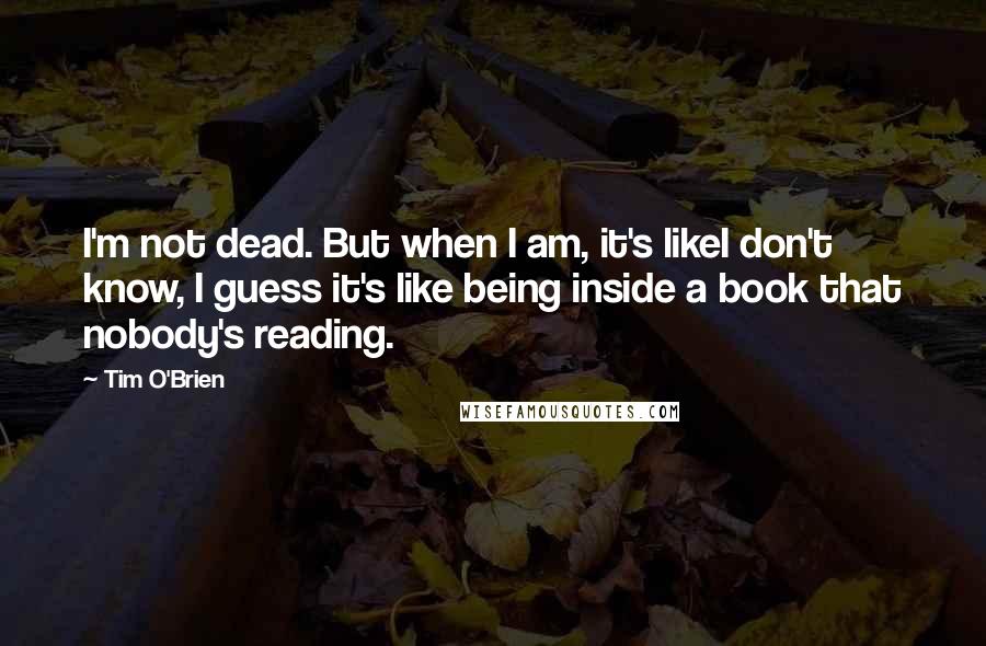 Tim O'Brien quotes: I'm not dead. But when I am, it's likeI don't know, I guess it's like being inside a book that nobody's reading.