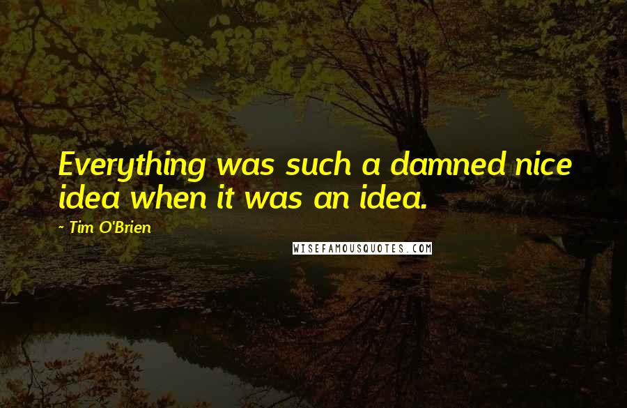 Tim O'Brien quotes: Everything was such a damned nice idea when it was an idea.