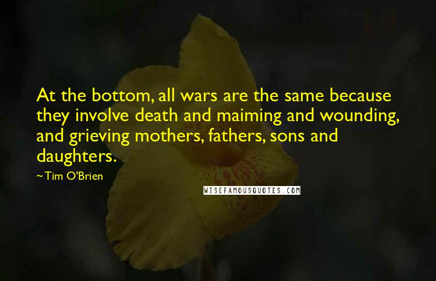 Tim O'Brien quotes: At the bottom, all wars are the same because they involve death and maiming and wounding, and grieving mothers, fathers, sons and daughters.