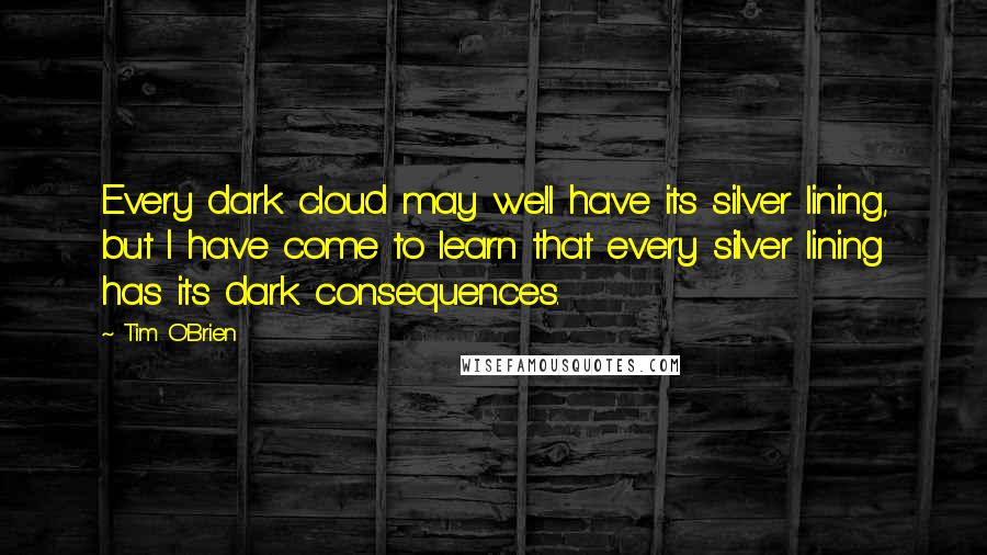 Tim O'Brien quotes: Every dark cloud may well have its silver lining, but I have come to learn that every silver lining has its dark consequences.