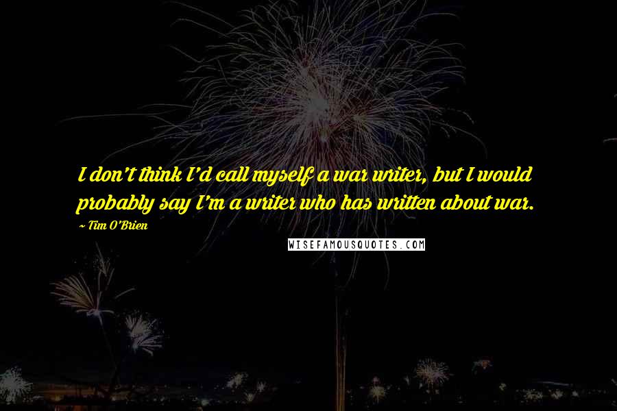 Tim O'Brien quotes: I don't think I'd call myself a war writer, but I would probably say I'm a writer who has written about war.