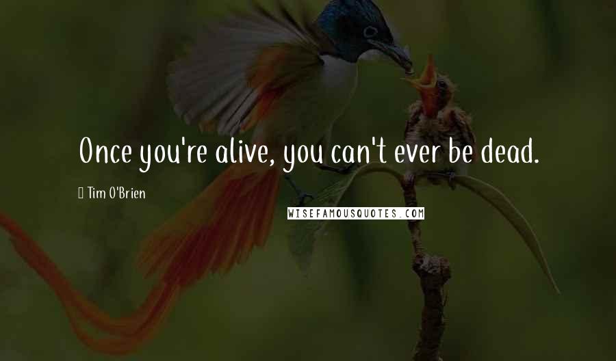 Tim O'Brien quotes: Once you're alive, you can't ever be dead.