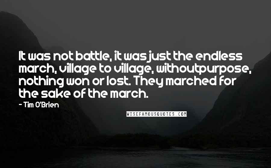 Tim O'Brien quotes: It was not battle, it was just the endless march, village to village, withoutpurpose, nothing won or lost. They marched for the sake of the march.