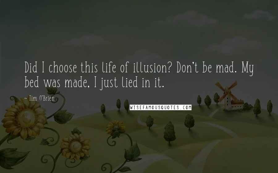 Tim O'Brien quotes: Did I choose this life of illusion? Don't be mad. My bed was made, I just lied in it.