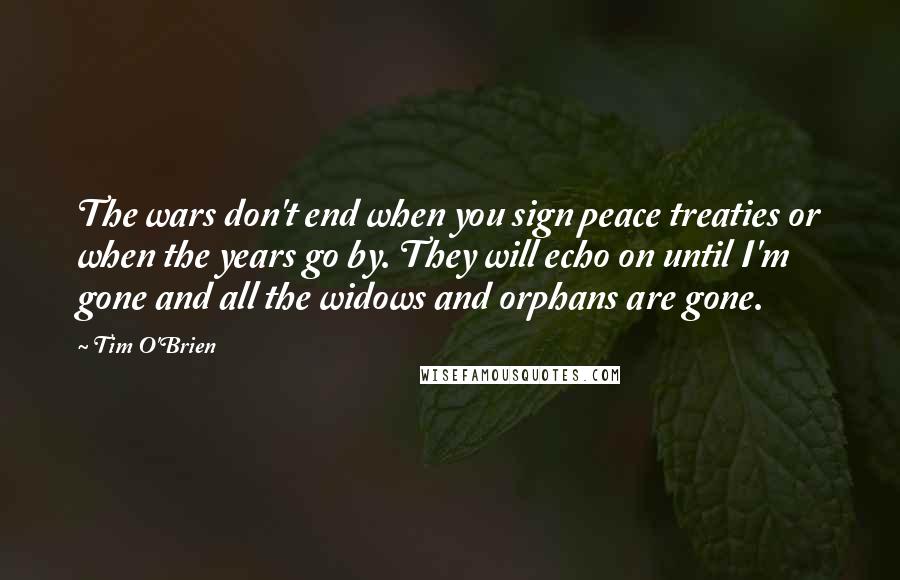 Tim O'Brien quotes: The wars don't end when you sign peace treaties or when the years go by. They will echo on until I'm gone and all the widows and orphans are gone.