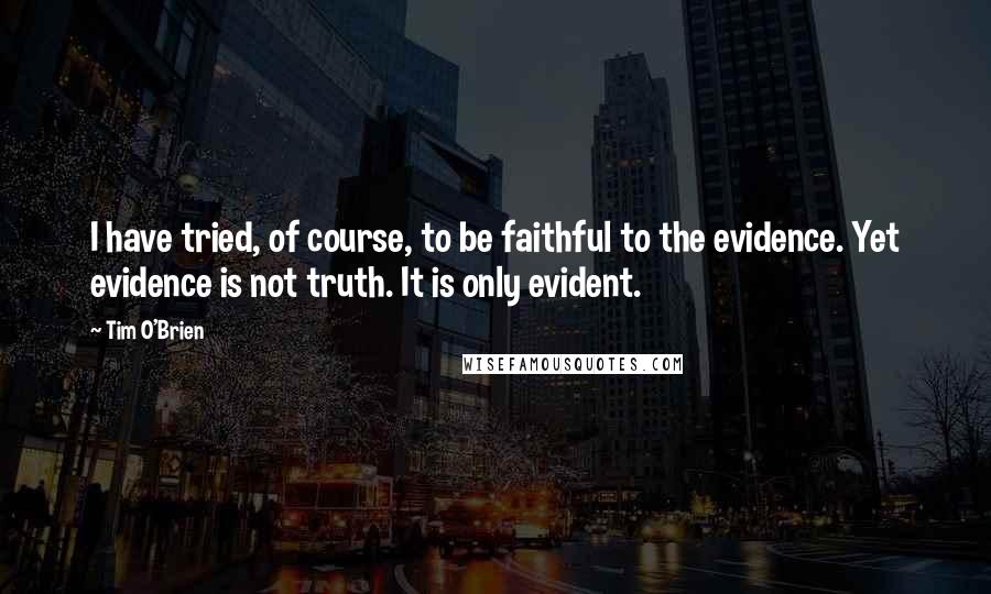 Tim O'Brien quotes: I have tried, of course, to be faithful to the evidence. Yet evidence is not truth. It is only evident.