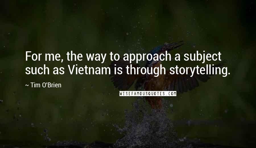 Tim O'Brien quotes: For me, the way to approach a subject such as Vietnam is through storytelling.